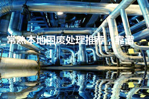 常熟本地固废处理推荐，靠谱的都在这儿啦！